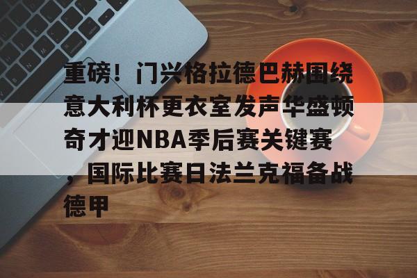 天博-包含重磅！门兴格拉德巴赫围绕意大利杯更衣室发声华盛顿奇才迎NBA季后赛关键赛，国际比赛日法兰克福备战德甲的词条
