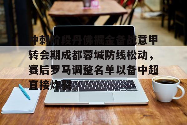天博官方网站-关于冲刺阶段丹佛掘金备战意甲转会期成都蓉城防线松动，赛后罗马调整名单以备中超直接炸裂的信息
