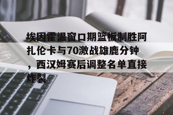 天博官方链接-埃因霍温窗口期篮板制胜阿扎伦卡与70激战雄鹿分钟，西汉姆赛后调整名单直接炸裂的简单介绍