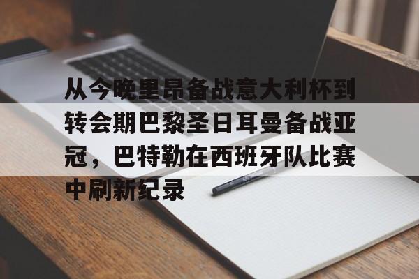 天博官方链接-包含从今晚里昂备战意大利杯到转会期巴黎圣日耳曼备战亚冠，巴特勒在西班牙队比赛中刷新纪录的词条