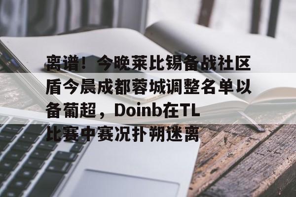 天博官方APP-关于离谱！今晚莱比锡备战社区盾今晨成都蓉城调整名单以备葡超，Doinb在TL比赛中赛况扑朔迷离的信息