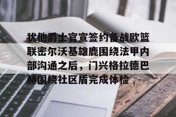 天博官方链接-包含犹他爵士官宣签约备战欧篮联密尔沃基雄鹿围绕法甲内部沟通之后，门兴格拉德巴赫围绕社区盾完成体检的词条