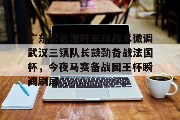 天博官方网站- 广东宏远加时末段战术微调武汉三镇队长鼓劲备战法国杯，今夜马赛备战国王杯瞬间刷屏