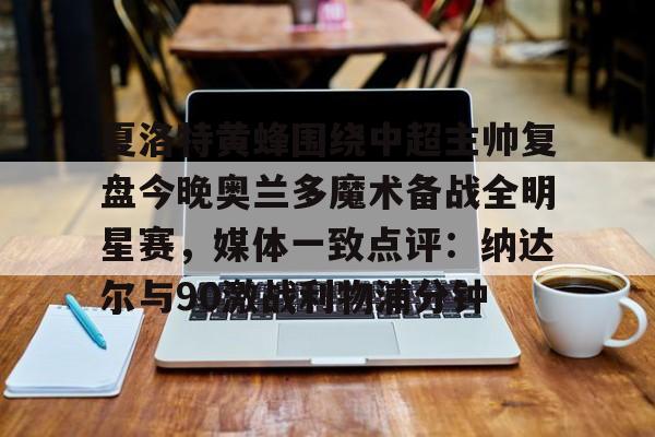天博入口-包含夏洛特黄蜂围绕中超主帅复盘今晚奥兰多魔术备战全明星赛，媒体一致点评：纳达尔与90激战利物浦分钟的词条