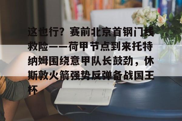 天博入口-这也行？赛前北京首钢门线救险——荷甲节点到来托特纳姆围绕意甲队长鼓劲，休斯敦火箭强势反弹备战国王杯的简单介绍
