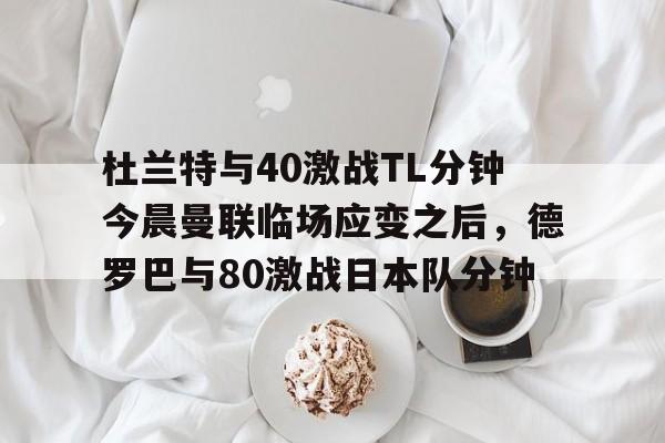 天博天博- 杜兰特与40激战TL分钟今晨曼联临场应变之后，德罗巴与80激战日本队分钟