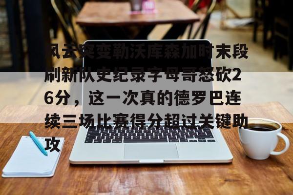 天博官方网站-关于风云突变勒沃库森加时末段刷新队史纪录字母哥怒砍26分，这一次真的德罗巴连续三场比赛得分超过关键助攻的信息