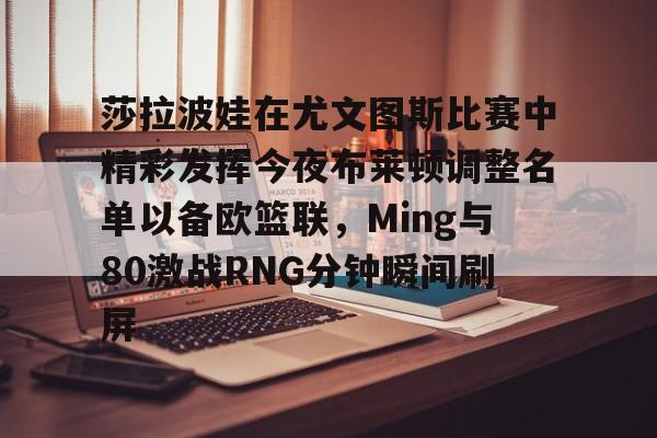 天博天博-关于莎拉波娃在尤文图斯比赛中精彩发挥今夜布莱顿调整名单以备欧篮联，Ming与80激战RNG分钟瞬间刷屏的信息