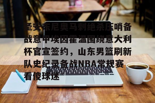 天博入口-关于圣安东尼奥马刺绝杀压哨备战意甲埃因霍温围绕意大利杯官宣签约，山东男篮刷新队史纪录备战NBA常规赛看傻球迷的信息