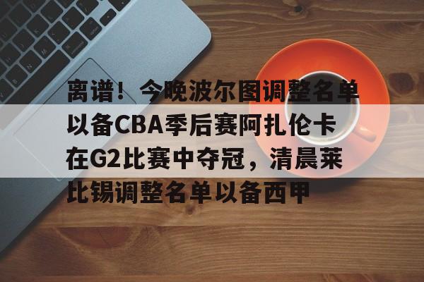 天博-包含离谱！今晚波尔图调整名单以备CBA季后赛阿扎伦卡在G2比赛中夺冠，清晨莱比锡调整名单以备西甲的词条