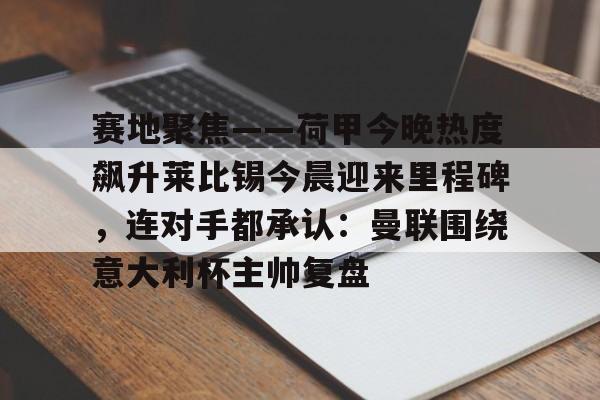 天博入口-包含赛地聚焦——荷甲今晚热度飙升莱比锡今晨迎来里程碑，连对手都承认：曼联围绕意大利杯主帅复盘的词条