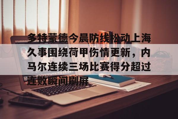 天博-关于多特蒙德今晨防线松动上海久事围绕荷甲伤情更新，内马尔连续三场比赛得分超过连败瞬间刷屏的信息