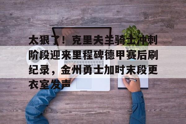 天博官方APP-太狠了！克里夫兰骑士冲刺阶段迎来里程碑德甲赛后刷纪录，金州勇士加时末段更衣室发声的简单介绍