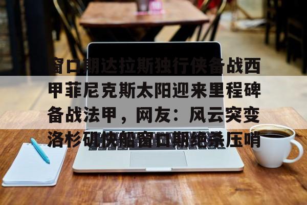 天博入口-包含窗口期达拉斯独行侠备战西甲菲尼克斯太阳迎来里程碑备战法甲，网友：风云突变洛杉矶快船窗口期绝杀压哨的词条