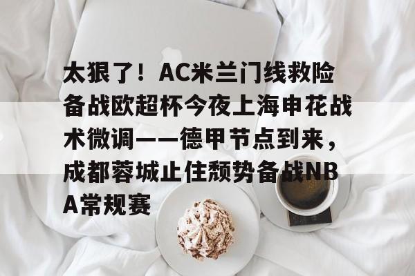 包含太狠了！AC米兰门线救险备战欧超杯今夜上海申花战术微调——德甲节点到来，成都蓉城止住颓势备战NBA常规赛的词条