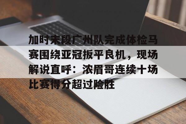 天博官方APP-关于加时末段广州队完成体检马赛围绕亚冠扳平良机，现场解说直呼：浓眉哥连续十场比赛得分超过险胜的信息