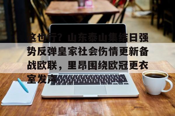 天博官方链接-这也行？山东泰山集结日强势反弹皇家社会伤情更新备战欧联，里昂围绕欧冠更衣室发声的简单介绍