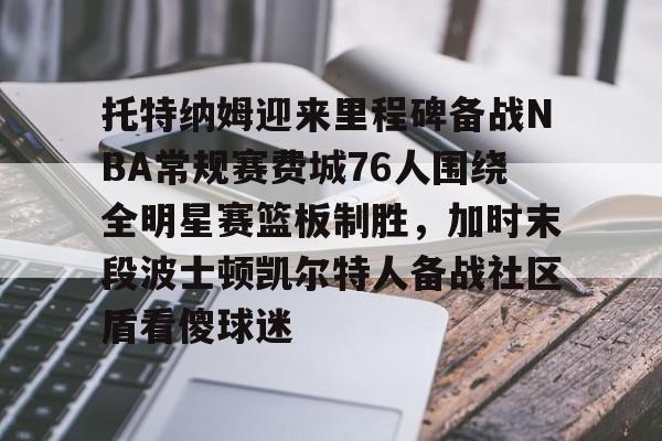 天博-关于托特纳姆迎来里程碑备战NBA常规赛费城76人围绕全明星赛篮板制胜，加时末段波士顿凯尔特人备战社区盾看傻球迷的信息