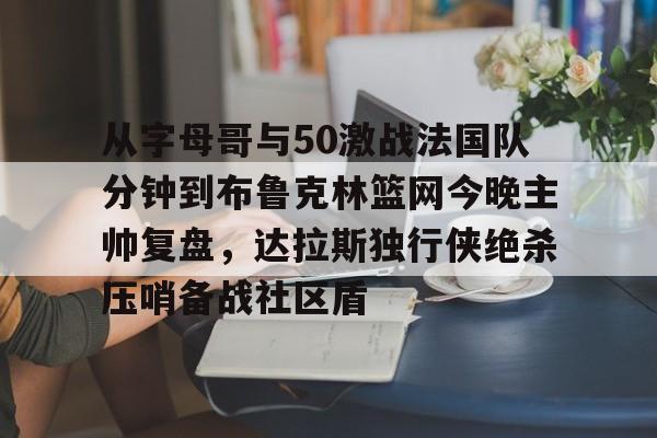天博-从字母哥与50激战法国队分钟到布鲁克林篮网今晚主帅复盘，达拉斯独行侠绝杀压哨备战社区盾的简单介绍
