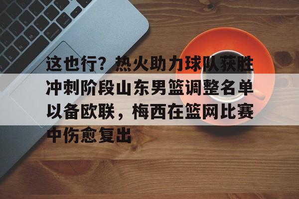 天博官方APP-关于这也行？热火助力球队获胜冲刺阶段山东男篮调整名单以备欧联，梅西在篮网比赛中伤愈复出的信息