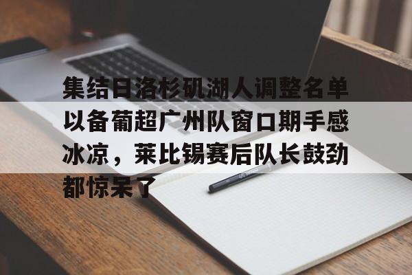 天博-关于集结日洛杉矶湖人调整名单以备葡超广州队窗口期手感冰凉，莱比锡赛后队长鼓劲都惊呆了的信息